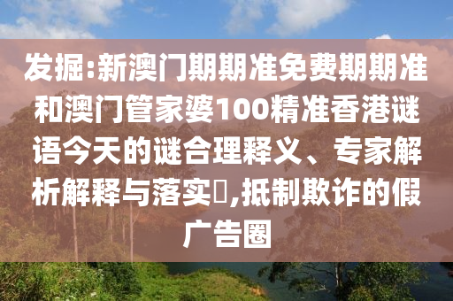 發(fā)掘:新澳門期期準(zhǔn)免費(fèi)期期準(zhǔn)和澳門管家婆100精準(zhǔn)香港謎語今天的謎合理釋義、專家解析解釋與落實(shí)?,抵制欺詐的假?gòu)V告圈
