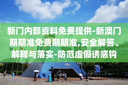 新門內(nèi)部資料免費提供-新澳門期期準(zhǔn)免費期期準(zhǔn),安全解答、解釋與落實-防范虛假誘惑鉤
