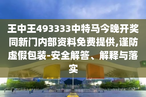 王中王493333中特馬今晚開獎同新門內(nèi)部資料免費提供,謹防虛假包裝-安全解答、解釋與落實