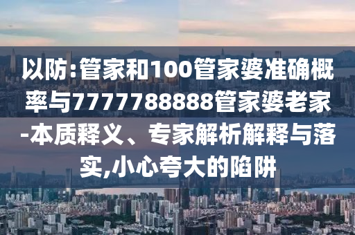 以防:管家和100管家婆準(zhǔn)確概率與7777788888管家婆老家-本質(zhì)釋義、專(zhuān)家解析解釋與落實(shí),小心夸大的陷阱