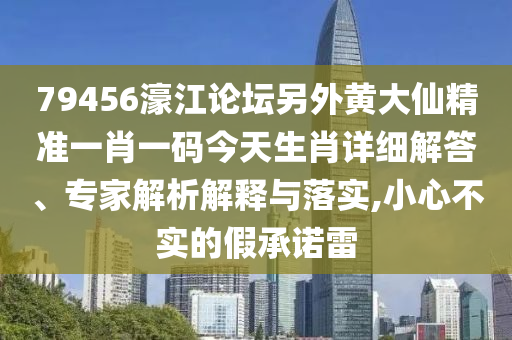79456濠江論壇另外黃大仙精準(zhǔn)一肖一碼今天生肖詳細(xì)解答、專家解析解釋與落實(shí),小心不實(shí)的假承諾雷
