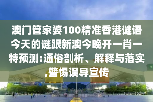 澳門管家婆100精準(zhǔn)香港謎語(yǔ)今天的謎跟新澳今晚開一肖一特預(yù)測(cè):通俗剖析、解釋與落實(shí),警惕誤導(dǎo)宣傳
