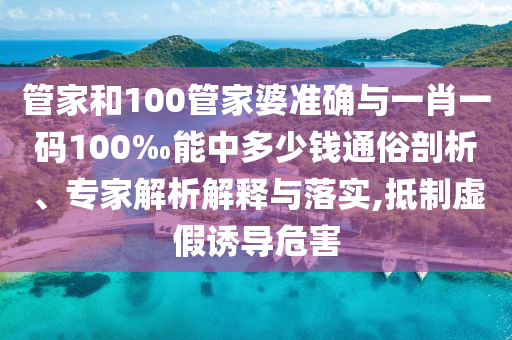 管家和100管家婆準(zhǔn)確與一肖一碼100‰能中多少錢通俗剖析、專家解析解釋與落實(shí),抵制虛假誘導(dǎo)危害