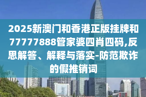 2025新澳門和香港正版掛牌和77777888管家婆四肖四碼,反思解答、解釋與落實-防范欺詐的假推銷詞