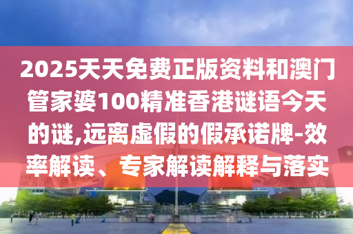2025天天免費(fèi)正版資料和澳門管家婆100精準(zhǔn)香港謎語今天的謎,遠(yuǎn)離虛假的假承諾牌-效率解讀、專家解讀解釋與落實(shí)