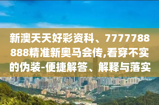 新澳天天好彩資科、7777788888精準新奧馬會傳,看穿不實的偽裝-便捷解答、解釋與落實