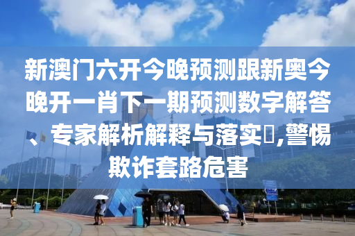 新澳門六開今晚預(yù)測(cè)跟新奧今晚開一肖下一期預(yù)測(cè)數(shù)字解答、專家解析解釋與落實(shí)?,警惕欺詐套路危害