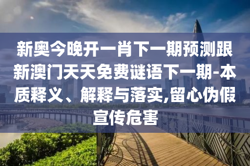 新奧今晚開一肖下一期預(yù)測跟新澳門天天免費謎語下一期-本質(zhì)釋義、解釋與落實,留心偽假宣傳危害