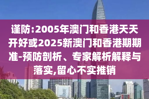 謹防:2005年澳門和香港天天開好或2025新澳門和香港期期準-預防剖析、專家解析解釋與落實,留心不實推銷