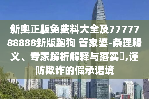 新奧正版免費(fèi)料大全及7777788888新版跑狗 管家婆-條理釋義、專家解析解釋與落實(shí)?,謹(jǐn)防欺詐的假承諾境