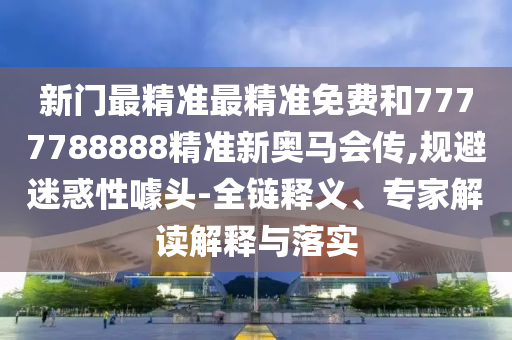 新門最精準(zhǔn)最精準(zhǔn)免費(fèi)和7777788888精準(zhǔn)新奧馬會(huì)傳,規(guī)避迷惑性噱頭-全鏈釋義、專家解讀解釋與落實(shí)