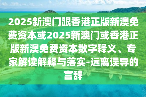 2025新澳門跟香港正版新澳免費(fèi)資本或2025新澳門或香港正版新澳免費(fèi)資本數(shù)字釋義、專家解讀解釋與落實(shí)-遠(yuǎn)離誤導(dǎo)的言辭