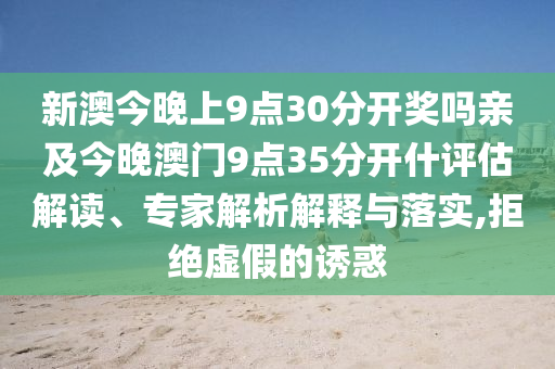 新澳今晚上9點(diǎn)30分開獎(jiǎng)嗎親及今晚澳門9點(diǎn)35分開什評(píng)估解讀、專家解析解釋與落實(shí),拒絕虛假的誘惑