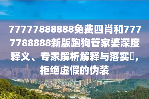 77777888888免費(fèi)四肖和7777788888新版跑狗管家婆深度釋義、專家解析解釋與落實(shí)?,拒絕虛假的偽裝