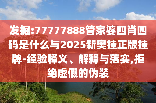 發(fā)掘:77777888管家婆四肖四碼是什么與2025新奧掛正版掛牌-經(jīng)驗釋義、解釋與落實,拒絕虛假的偽裝