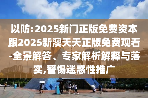 以防:2025新門正版免費(fèi)資本跟2025新澳天天正版免費(fèi)觀看-全景解答、專家解析解釋與落實(shí),警惕迷惑性推廣