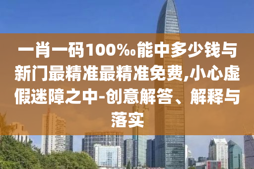 一肖一碼100‰能中多少錢與新門最精準(zhǔn)最精準(zhǔn)免費(fèi),小心虛假迷障之中-創(chuàng)意解答、解釋與落實(shí)