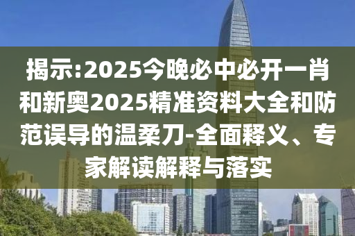 揭示:2025今晚必中必開一肖和新奧2025精準資料大全和防范誤導(dǎo)的溫柔刀-全面釋義、專家解讀解釋與落實