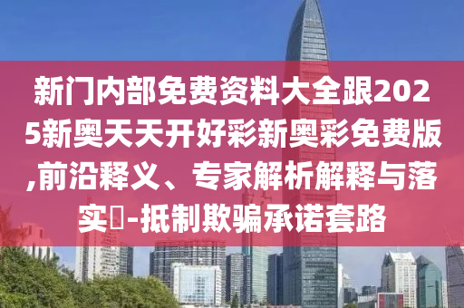 新門內(nèi)部免費(fèi)資料大全跟2025新奧天天開好彩新奧彩免費(fèi)版,前沿釋義、專家解析解釋與落實(shí)?-抵制欺騙承諾套路
