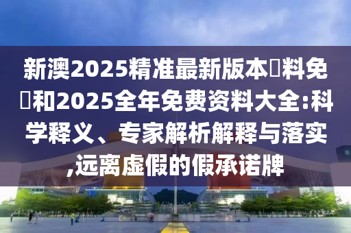 新澳2025精準最新版本資料免費和2025全年免費資料大全:科學釋義、專家解析解釋與落實,遠離虛假的假承諾牌