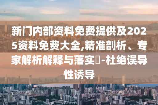 新門內部資料免費提供及2025資料免費大全,精準剖析、專家解析解釋與落實?-杜絕誤導性誘導