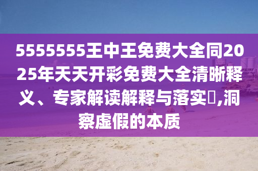 5555555王中王免費(fèi)大全同2025年天天開彩免費(fèi)大全清晰釋義、專家解讀解釋與落實(shí)?,洞察虛假的本質(zhì)