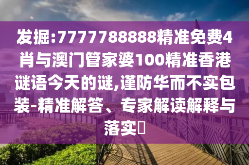 發(fā)掘:7777788888精準(zhǔn)免費(fèi)4肖與澳門(mén)管家婆100精準(zhǔn)香港謎語(yǔ)今天的謎,謹(jǐn)防華而不實(shí)包裝-精準(zhǔn)解答、專(zhuān)家解讀解釋與落實(shí)?