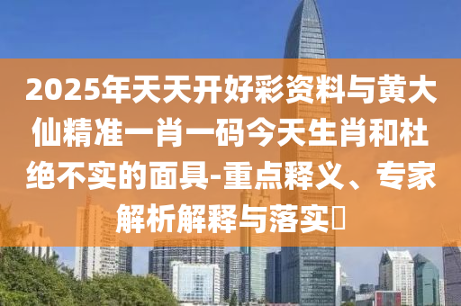 2025年天天開(kāi)好彩資料與黃大仙精準(zhǔn)一肖一碼今天生肖和杜絕不實(shí)的面具-重點(diǎn)釋義、專(zhuān)家解析解釋與落實(shí)?
