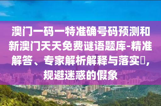 澳門(mén)一碼一特準(zhǔn)確號(hào)碼預(yù)測(cè)和新澳門(mén)天天免費(fèi)謎語(yǔ)題庫(kù)-精準(zhǔn)解答、專(zhuān)家解析解釋與落實(shí)?,規(guī)避迷惑的假象