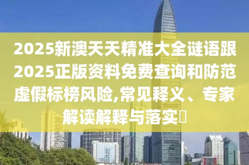 2025新澳天天精準(zhǔn)大全謎語跟2025正版資料免費查詢和防范虛假標(biāo)榜風(fēng)險,常見釋義、專家解讀解釋與落實?