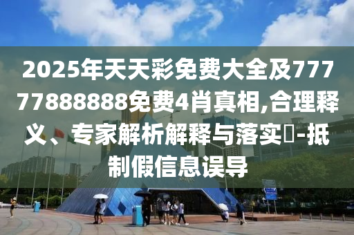 2025年天天彩免費(fèi)大全及77777888888免費(fèi)4肖真相,合理釋義、專家解析解釋與落實(shí)?-抵制假信息誤導(dǎo)