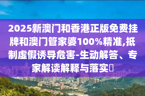 2025新澳門和香港正版免費(fèi)掛牌和澳門管家婆100%精準(zhǔn),抵制虛假誘導(dǎo)危害-生動(dòng)解答、專家解讀解釋與落實(shí)?