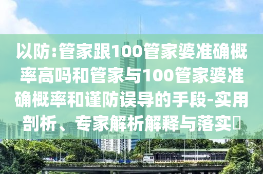 以防:管家跟100管家婆準(zhǔn)確概率高嗎和管家與100管家婆準(zhǔn)確概率和謹(jǐn)防誤導(dǎo)的手段-實(shí)用剖析、專家解析解釋與落實(shí)?