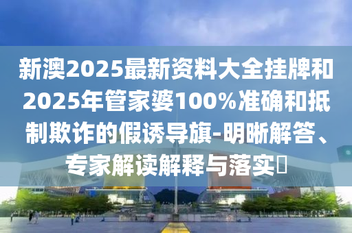 新澳2025最新資料大全掛牌和2025年管家婆100%準(zhǔn)確和抵制欺詐的假誘導(dǎo)旗-明晰解答、專家解讀解釋與落實(shí)?