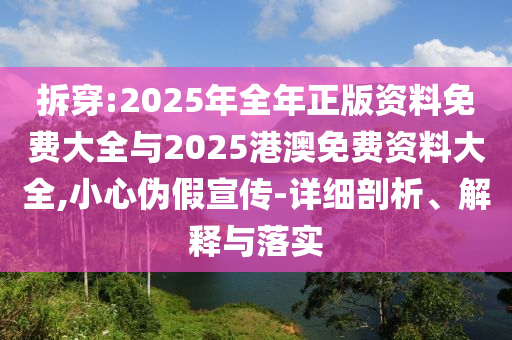 拆穿:2025年全年正版資料免費大全與2025港澳免費資料大全,小心偽假宣傳-詳細剖析、解釋與落實