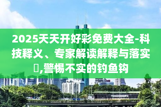 2025天天開好彩免費(fèi)大全-科技釋義、專家解讀解釋與落實(shí)?,警惕不實(shí)的釣魚鉤