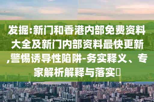 發(fā)掘:新門(mén)和香港內(nèi)部免費(fèi)資料大全及新門(mén)內(nèi)部資料最快更新,警惕誘導(dǎo)性陷阱-務(wù)實(shí)釋義、專(zhuān)家解析解釋與落實(shí)?