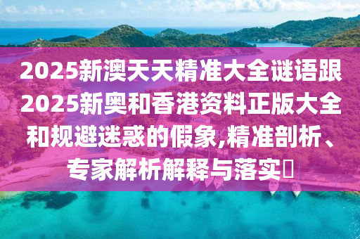 2025新澳天天精準(zhǔn)大全謎語(yǔ)跟2025新奧和香港資料正版大全和規(guī)避迷惑的假象,精準(zhǔn)剖析、專(zhuān)家解析解釋與落實(shí)?