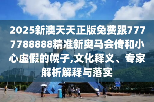 2025新澳天天正版免費(fèi)跟7777788888精準(zhǔn)新奧馬會(huì)傳和小心虛假的幌子,文化釋義、專家解析解釋與落實(shí)