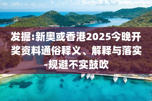 發(fā)掘:新奧或香港2025今晚開獎資料通俗釋義、解釋與落實-規(guī)避不實鼓吹
