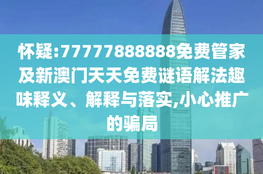 懷疑:77777888888免費(fèi)管家及新澳門天天免費(fèi)謎語(yǔ)解法趣味釋義、解釋與落實(shí),小心推廣的騙局