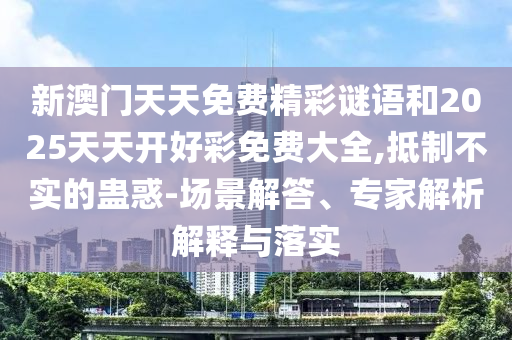 新澳門天天免費(fèi)精彩謎語(yǔ)和2025天天開(kāi)好彩免費(fèi)大全,抵制不實(shí)的蠱惑-場(chǎng)景解答、專家解析解釋與落實(shí)