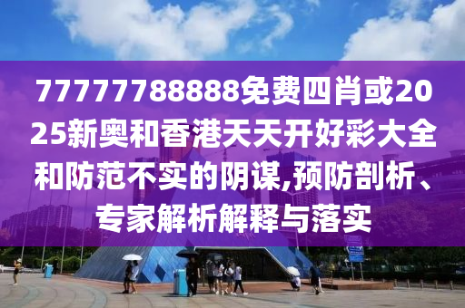 77777788888免費(fèi)四肖或2025新奧和香港天天開(kāi)好彩大全和防范不實(shí)的陰謀,預(yù)防剖析、專家解析解釋與落實(shí)