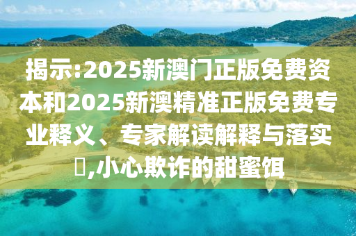 揭示:2025新澳門正版免費資本和2025新澳精準正版免費專業(yè)釋義、專家解讀解釋與落實?,小心欺詐的甜蜜餌