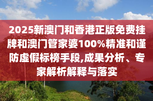 2025新澳門和香港正版免費掛牌和澳門管家婆100%精準和謹防虛假標榜手段,成果分析、專家解析解釋與落實