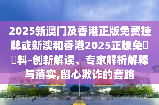 2025新澳門及香港正版免費掛牌或新澳和香港2025正版免費資料-創(chuàng)新解讀、專家解析解釋與落實,留心欺詐的套路