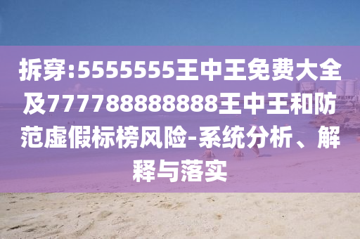 拆穿:5555555王中王免費大全及777788888888王中王和防范虛假標榜風(fēng)險-系統(tǒng)分析、解釋與落實