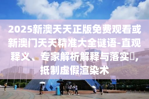2025新澳天天正版免費觀看或新澳門天天精準大全謎語-直觀釋義、專家解析解釋與落實?,抵制虛假渲染術