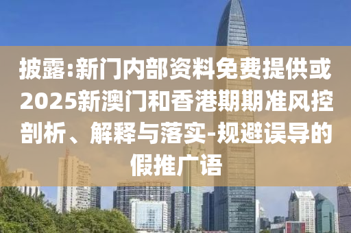 披露:新門內部資料免費提供或2025新澳門和香港期期準風控剖析、解釋與落實-規(guī)避誤導的假推廣語