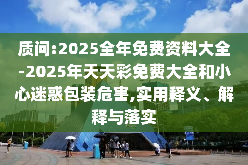 質問:2025全年免費資料大全-2025年天天彩免費大全和小心迷惑包裝危害,實用釋義、解釋與落實